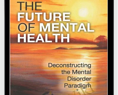 The Future of Mental Health -Deconstructing the Mental Disorder Paradigm - Eric Maisel