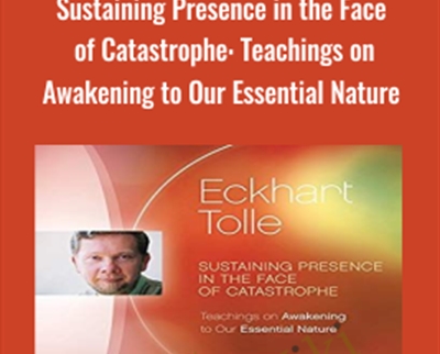 Sustaining Presence in the Face of Catastrophe: Teachings on Awakening to Our Essential Nature - Eckhart Tolle